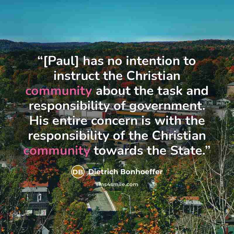“[Paul] has no intention to instruct the Christian community about the task and responsibility of government. His entire concern is with the responsibility of the Christian community towards the State.” quote by Dietrich Bonhoeffer