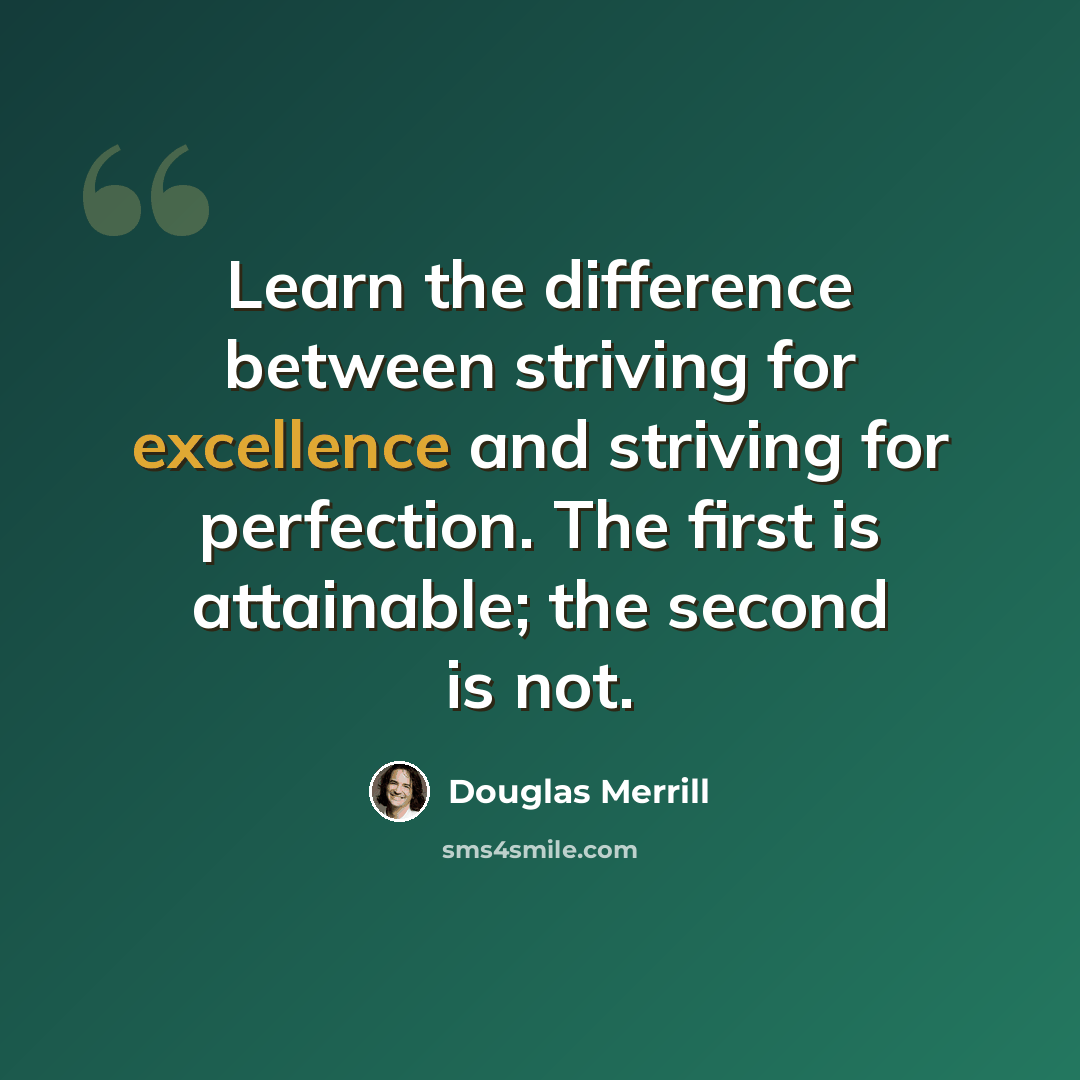 “Learn the difference between striving for excellence and striving for perfection. The first is attainable; the second is not.” quote by Douglas Merrill