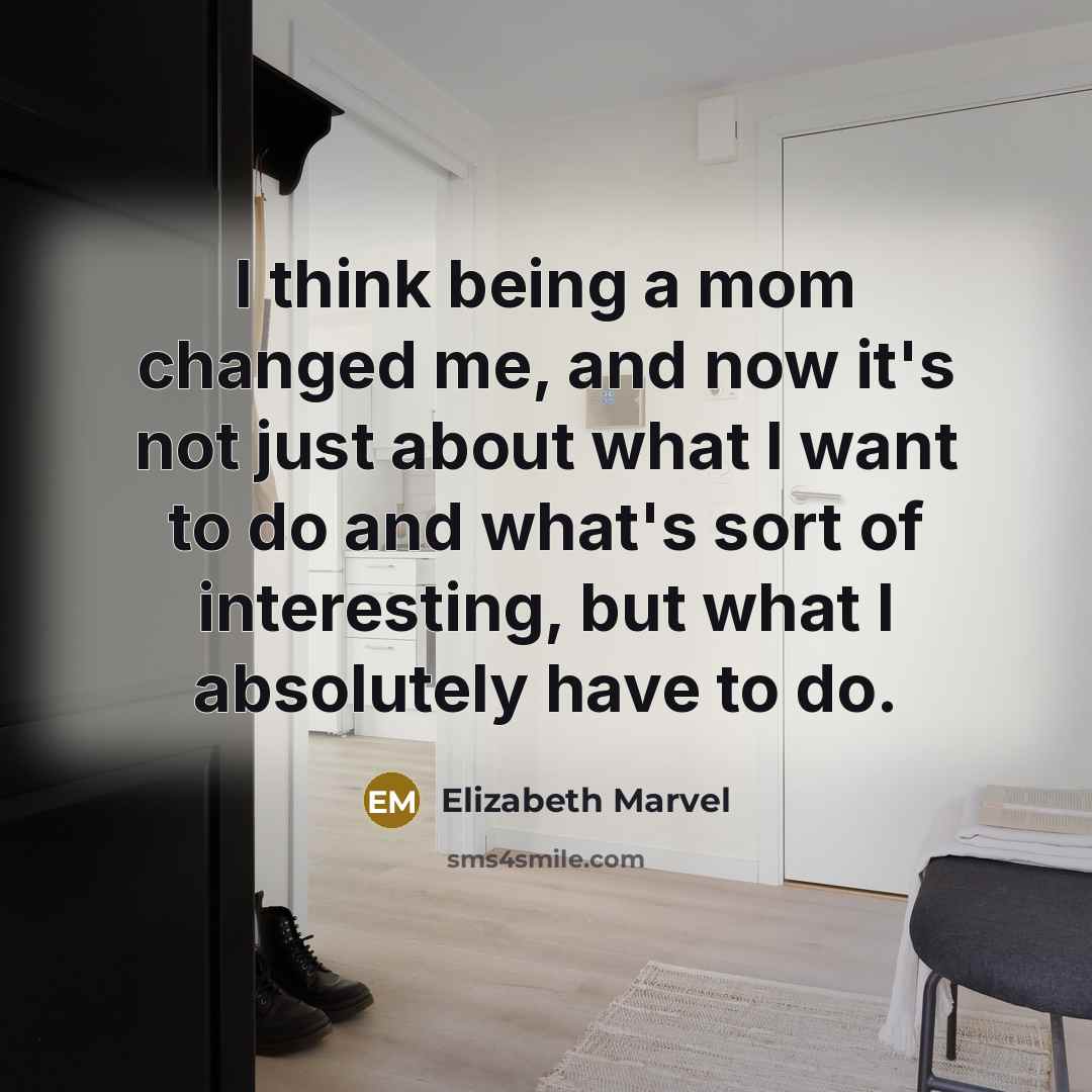 “I think being a mom changed me, and now it's not just about what I want to do and what's sort of interesting, but what I absolutely have to do.” quote by Elizabeth Marvel
