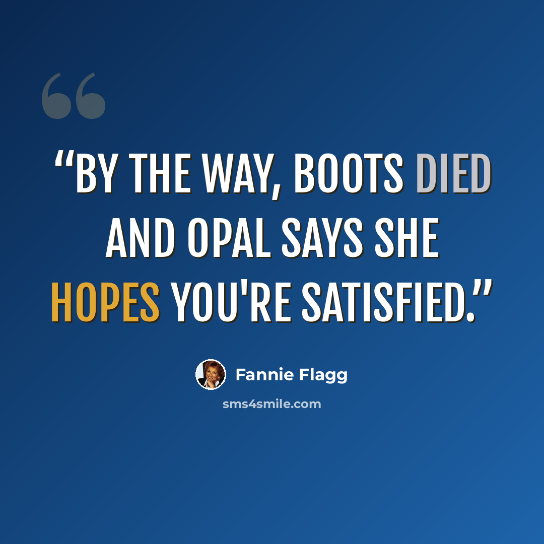 “By the way, Boots died and Opal says she hopes you're satisfied.” quote by Fannie Flagg
