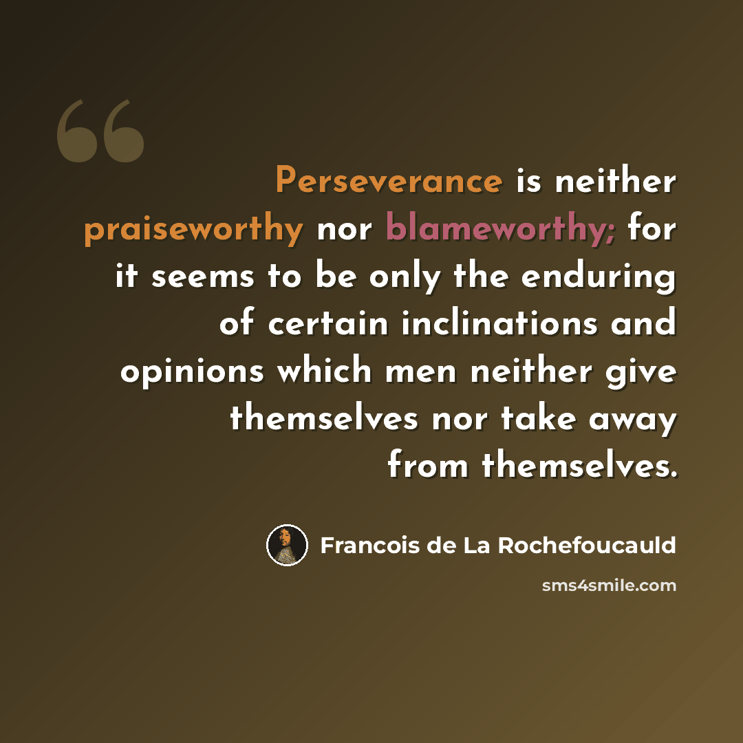 “Perseverance is neither praiseworthy nor blameworthy; for it seems to be only the enduring of certain inclinations and opinions which men neither give themselves nor take away from themselves.” quote by Francois de La Rochefoucauld