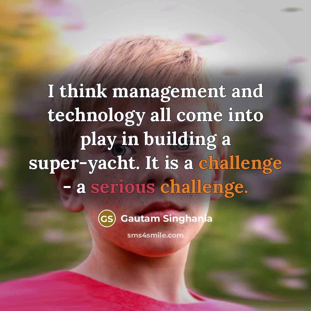 “I think management and technology all come into play in building a super-yacht. It is a challenge - a serious challenge.” quote by Gautam Singhania