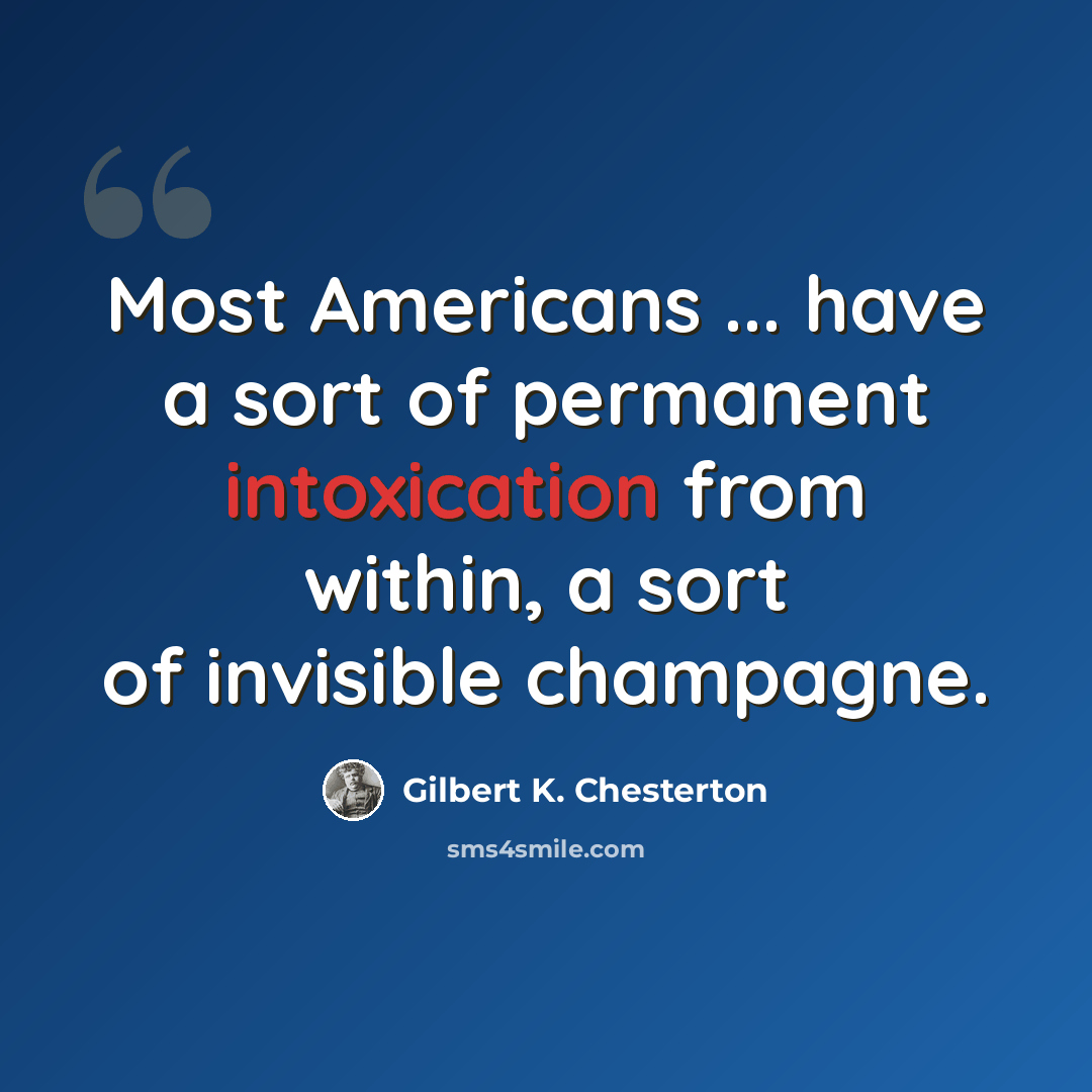“Most Americans ... have a sort of permanent intoxication from within, a sort of invisible champagne.” quote by Gilbert K. Chesterton