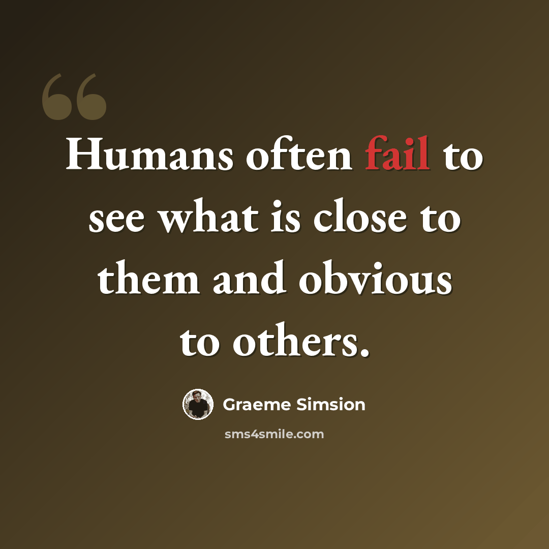 “Humans often fail to see what is close to them and obvious to others.” quote by Graeme Simsion