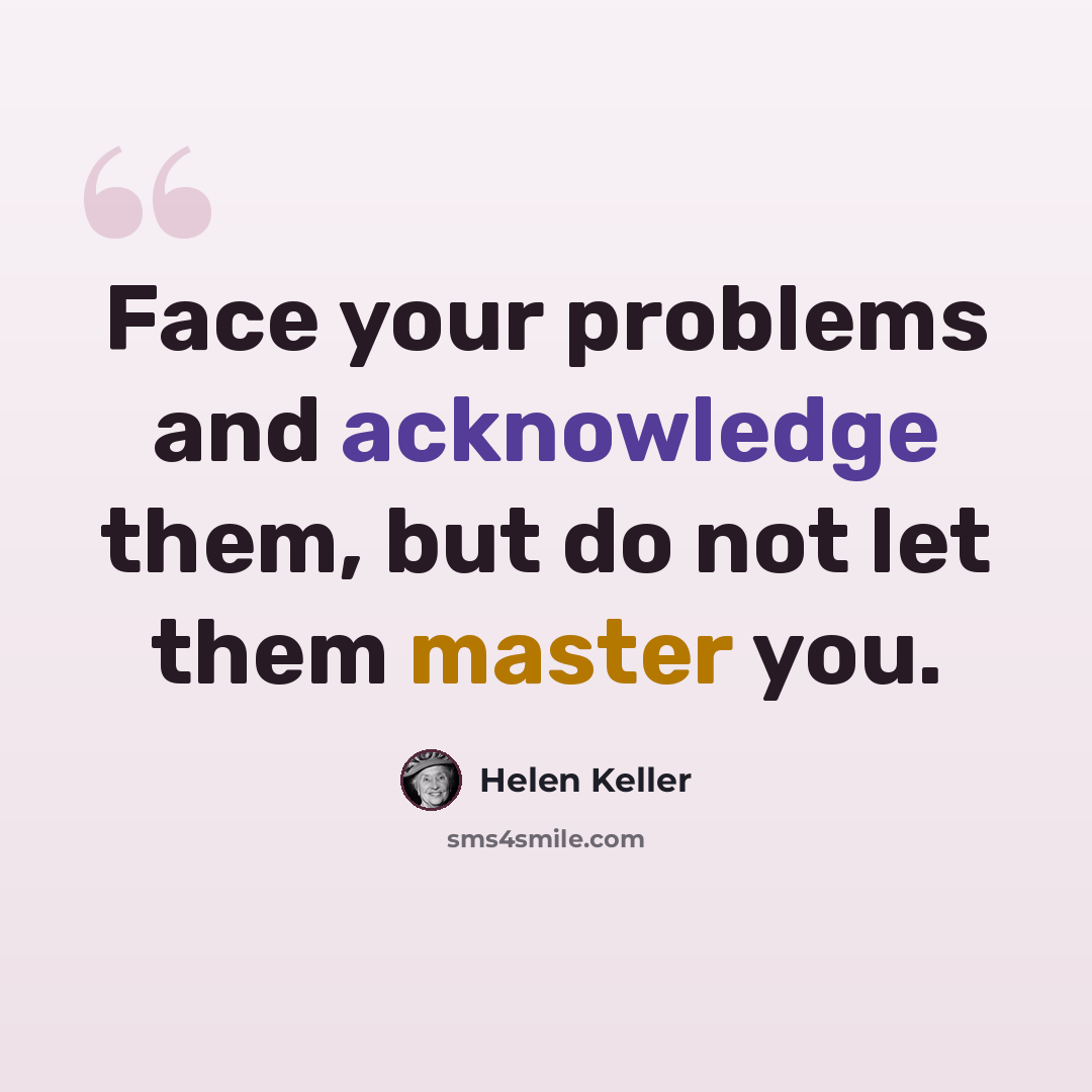 “Face your problems and acknowledge them, but do not let them master you.” quote by Helen Keller