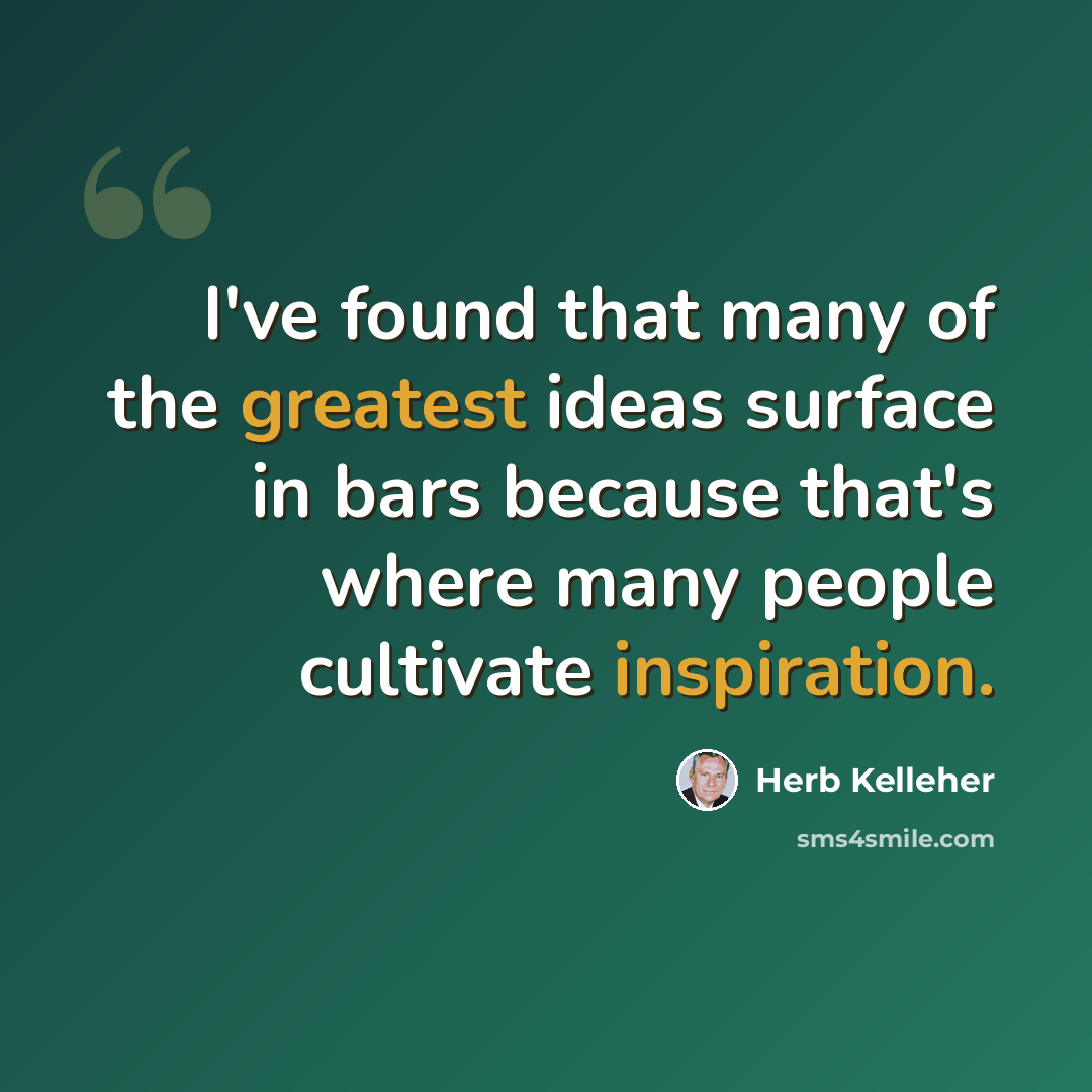 “I've found that many of the greatest ideas surface in bars because that's where many people cultivate inspiration.” quote by Herb Kelleher