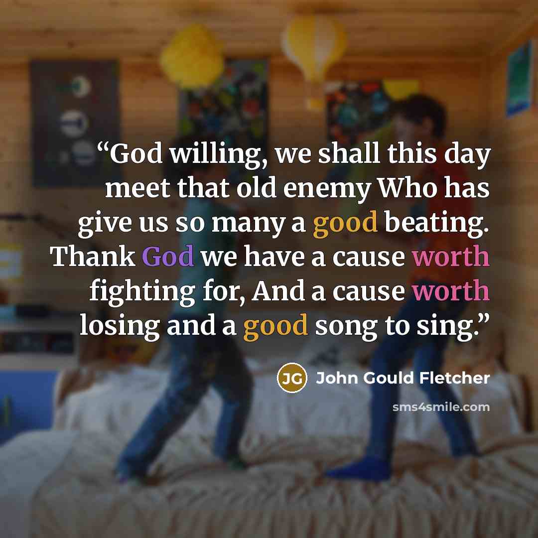 “God willing, we shall this day meet that old enemy Who has give us so many a good beating. Thank God we have a cause worth fighting for, And a cause worth losing and a good song to sing.” quote by John Gould Fletcher