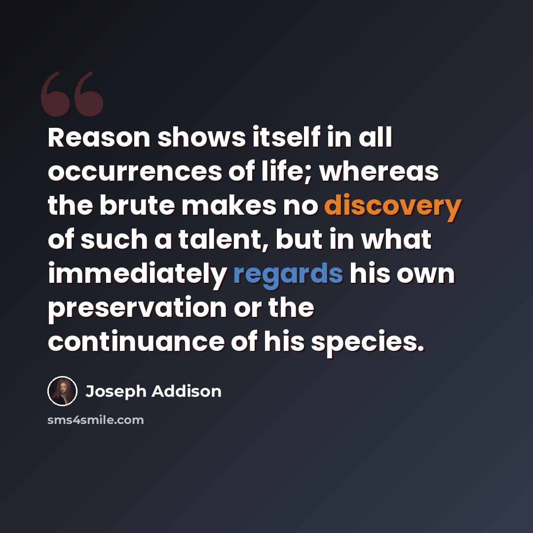 “Reason shows itself in all occurrences of life; whereas the brute makes no discovery of such a talent, but in what immediately regards his own preservation or the continuance of his species.” quote by Joseph Addison