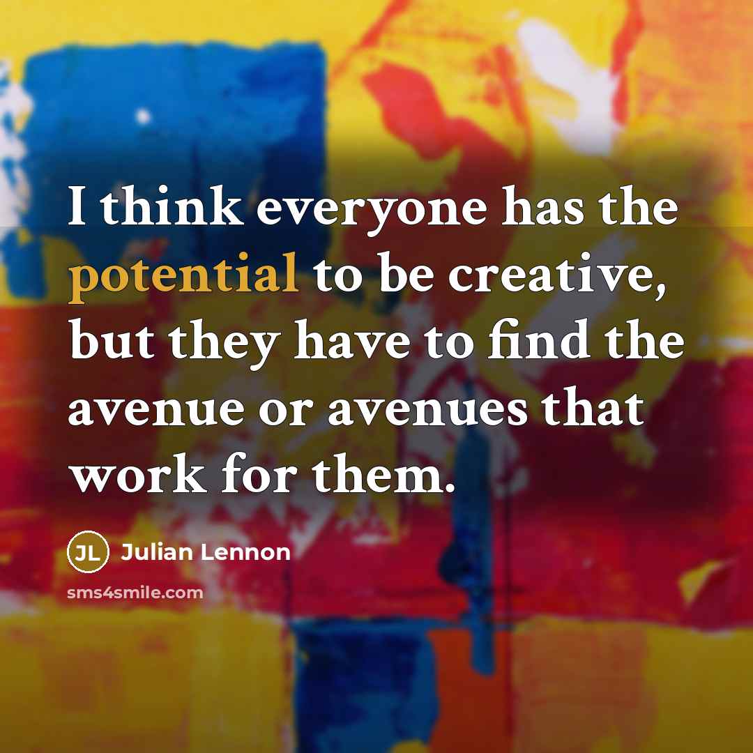 “I think everyone has the potential to be creative, but they have to find the avenue or avenues that work for them.” quote by Julian Lennon