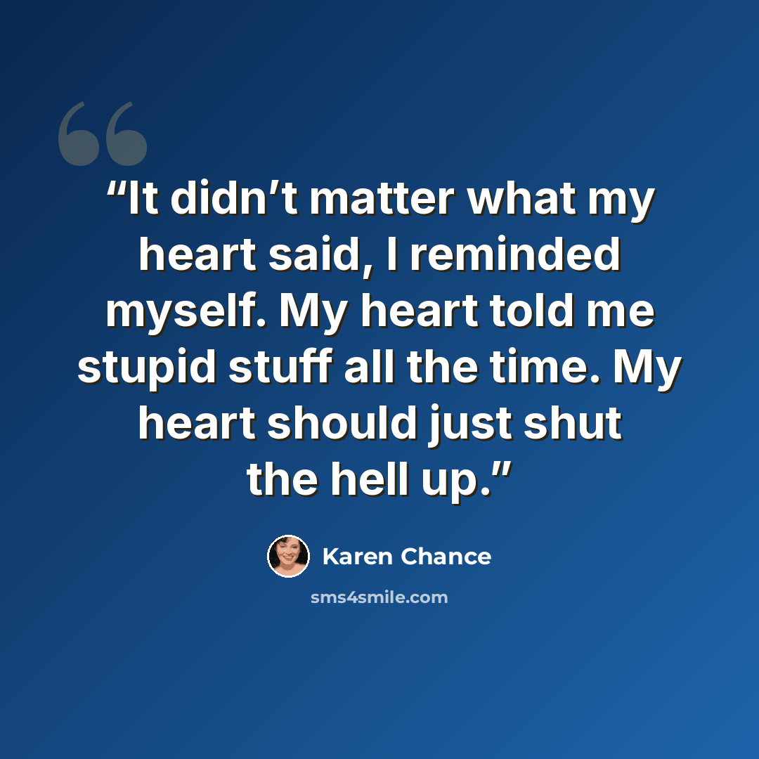 “It didn’t matter what my heart said, I reminded myself. My heart told me stupid stuff all the time. My heart should just shut the hell up.” quote by Karen Chance