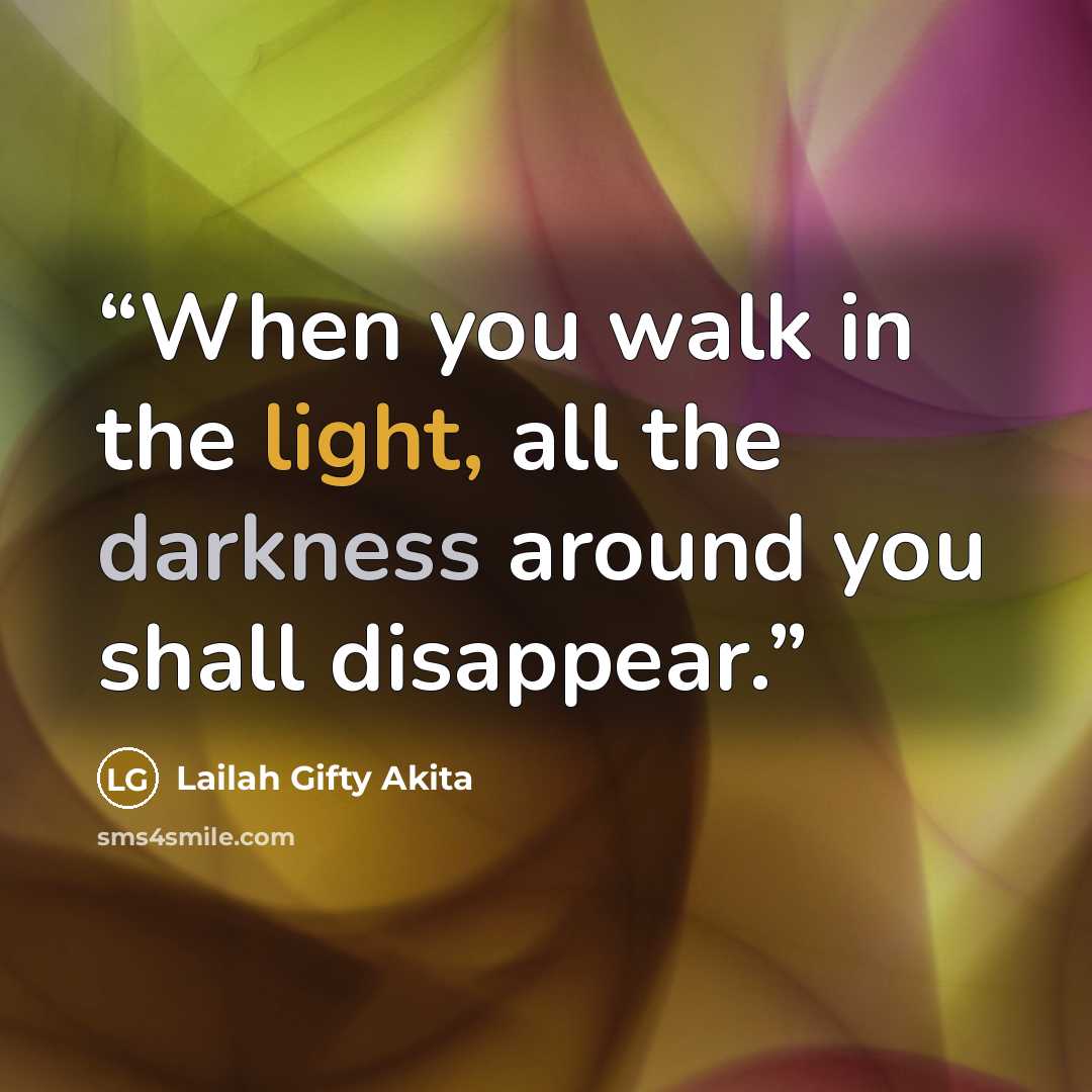 “When you walk in the light, all the darkness around you shall disappear.” quote by Lailah Gifty Akita