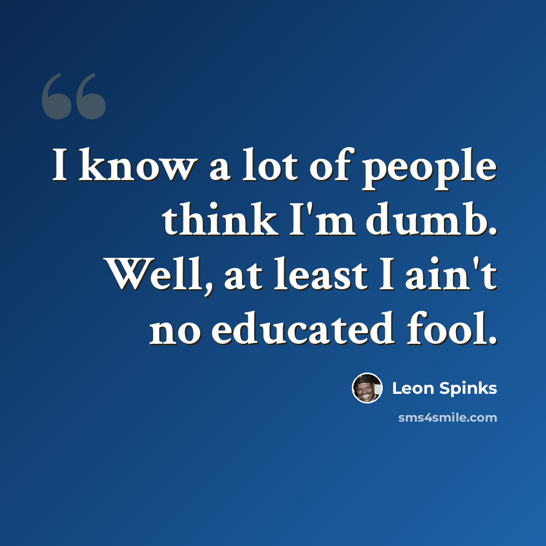 “I know a lot of people think I'm dumb. Well, at least I ain't no educated fool.” quote by Leon Spinks