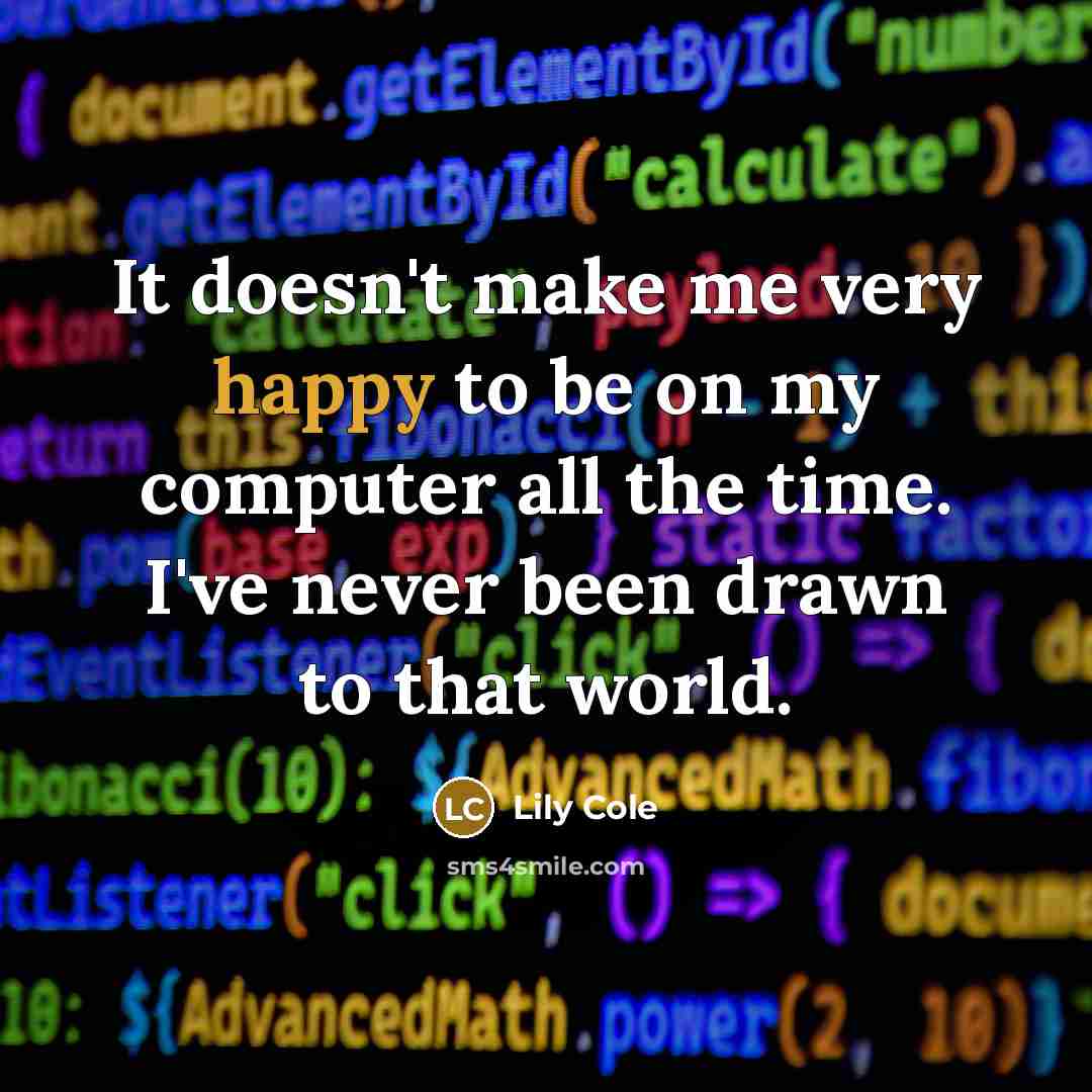 “It doesn't make me very happy to be on my computer all the time. I've never been drawn to that world.” quote by Lily Cole