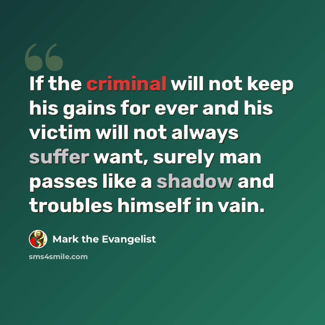 “If the criminal will not keep his gains for ever and his victim will not always suffer want, surely man passes like a shadow and troubles himself in vain.” quote by Mark the Evangelist