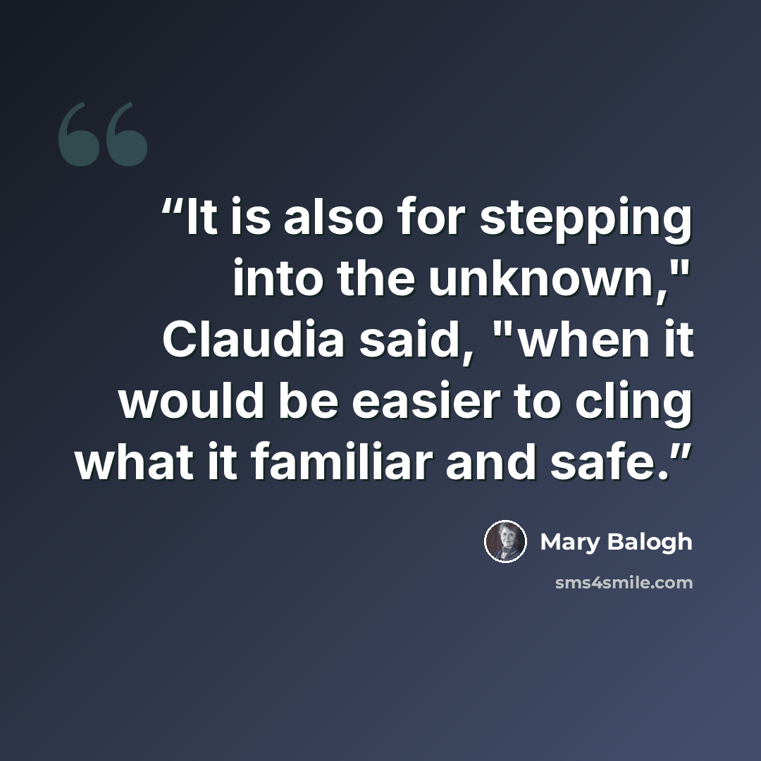 “It is also for stepping into the unknown," Claudia said, "when it would be easier to cling what it familiar and safe.” quote by Mary Balogh