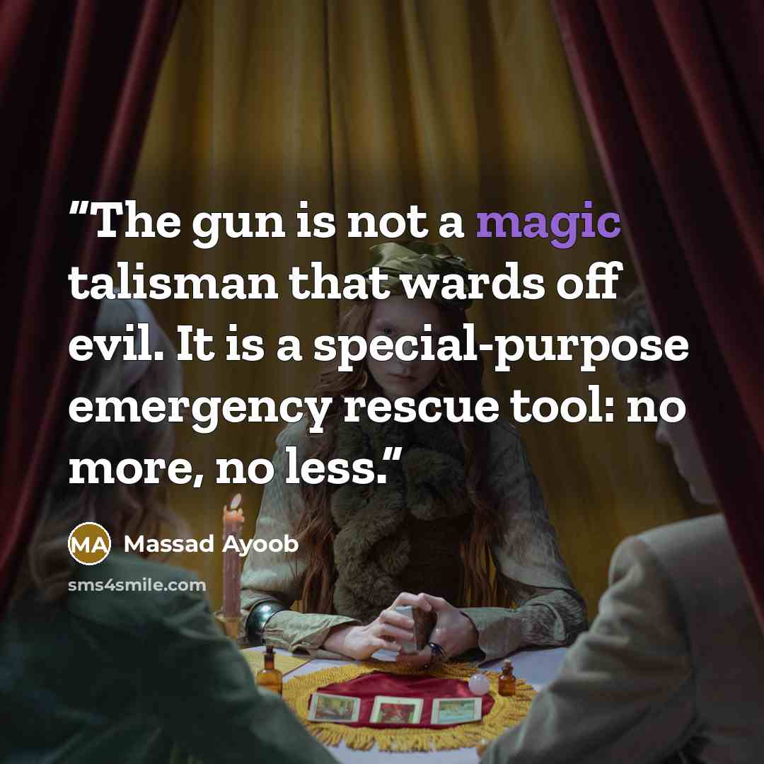 “The gun is not a magic talisman that wards off evil. It is a special-purpose emergency rescue tool: no more, no less.” quote by Massad Ayoob