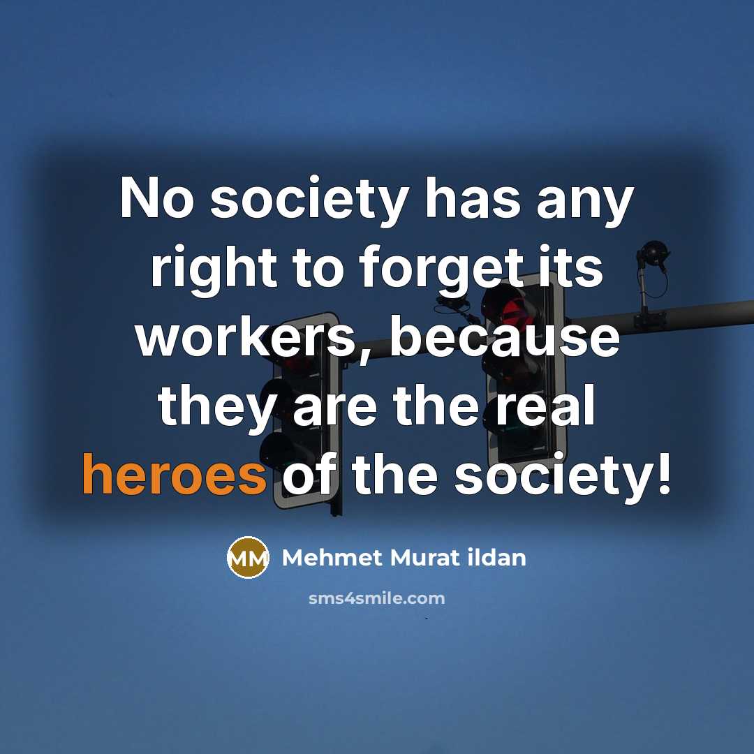 “No society has any right to forget its workers, because they are the real heroes of the society!” quote by Mehmet Murat Ildan
