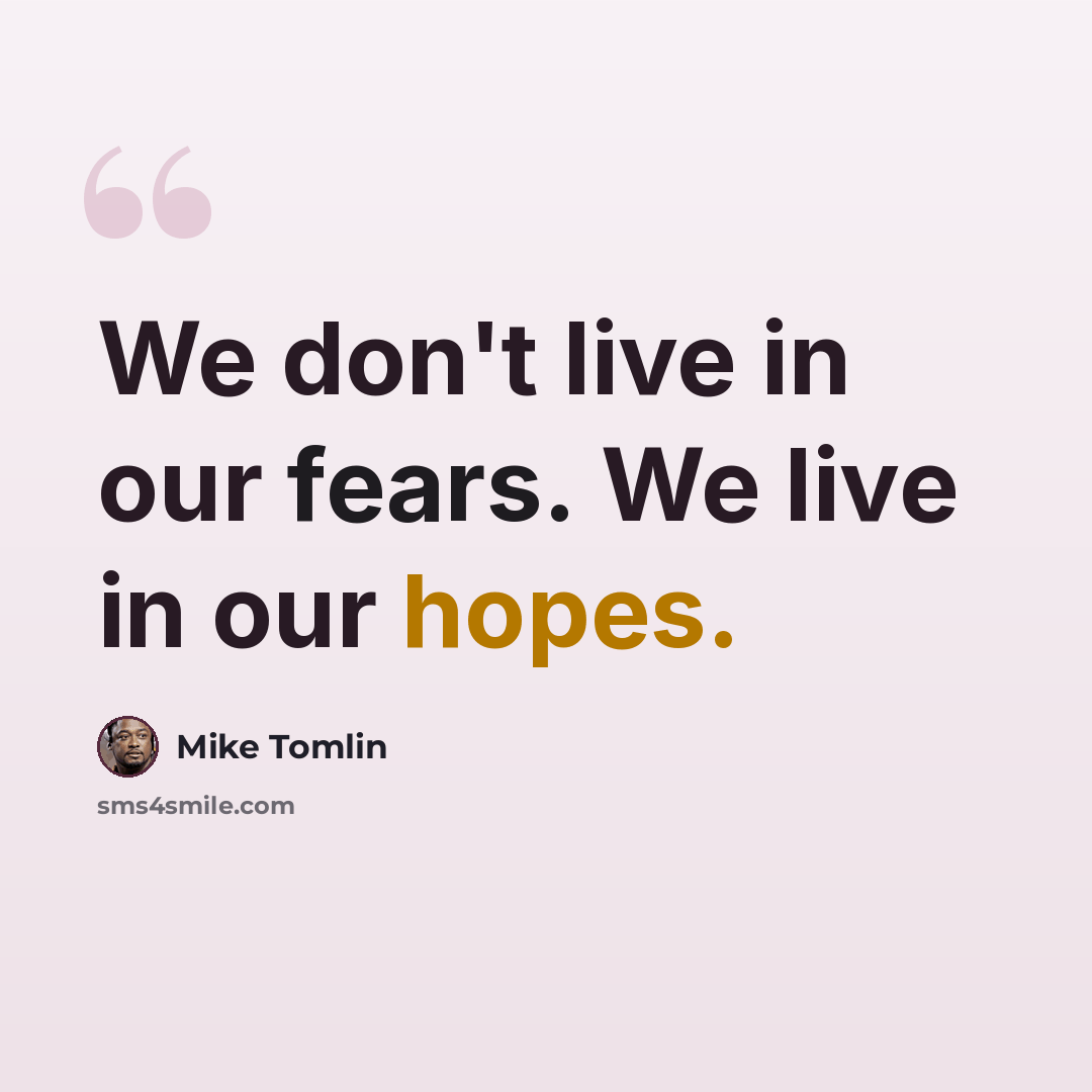 “We don't live in our fears. We live in our hopes.” quote by Mike Tomlin