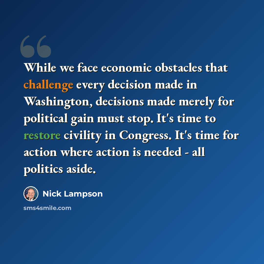 “While we face economic obstacles that challenge every decision made in Washington, decisions made merely for political gain must stop. It's time to restore civility in Congress. It's time for action where action is needed - all politics aside.” quote by Nick Lampson