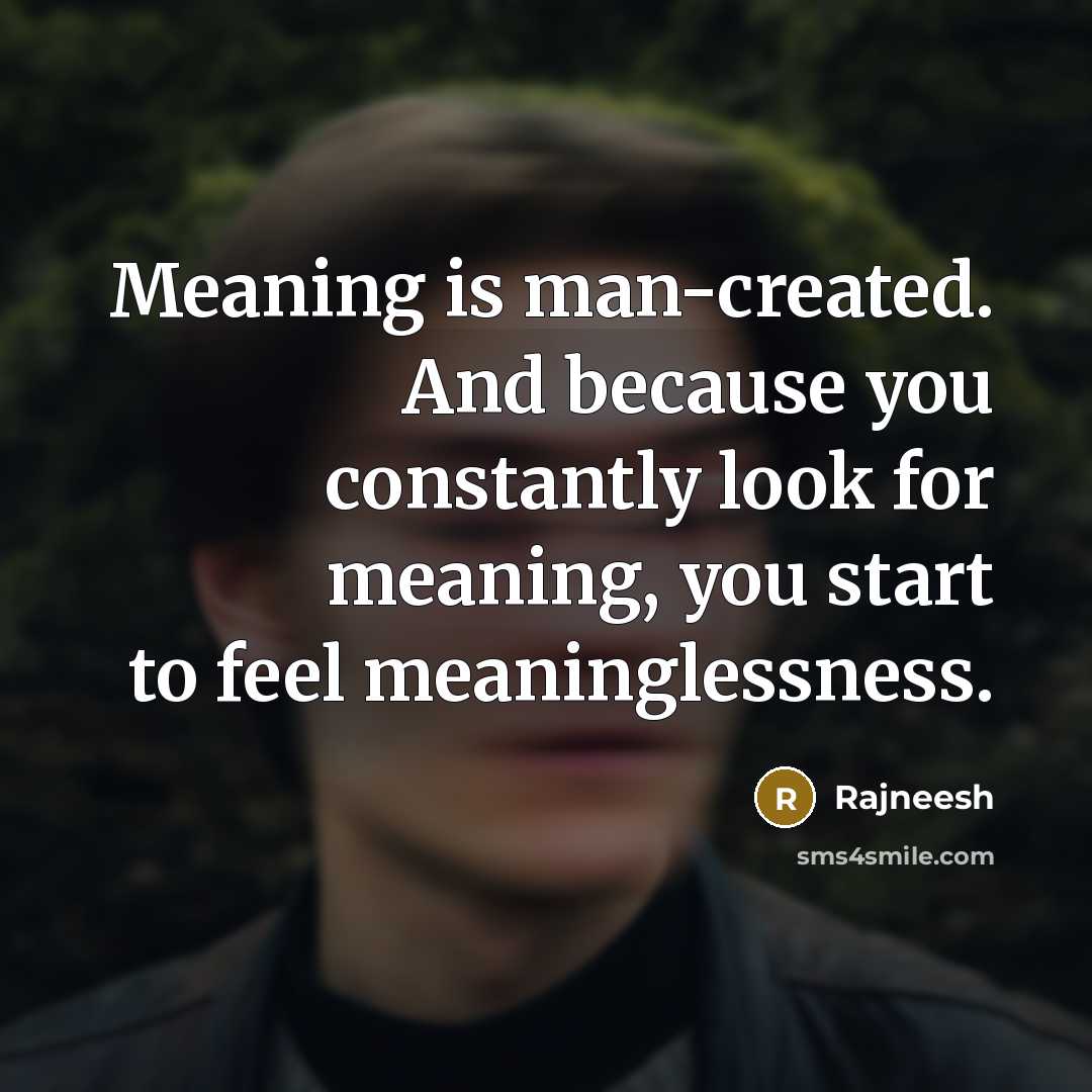 “Meaning is man-created. And because you constantly look for meaning, you start to feel meaninglessness.” quote by Rajneesh