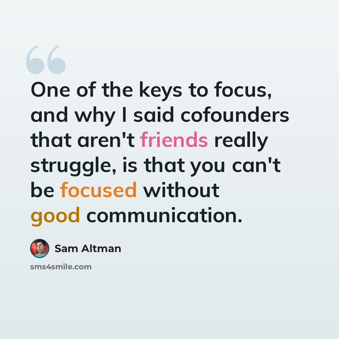 “One of the keys to focus, and why I said cofounders that aren't friends really struggle, is that you can't be focused without good communication.” quote by Sam Altman