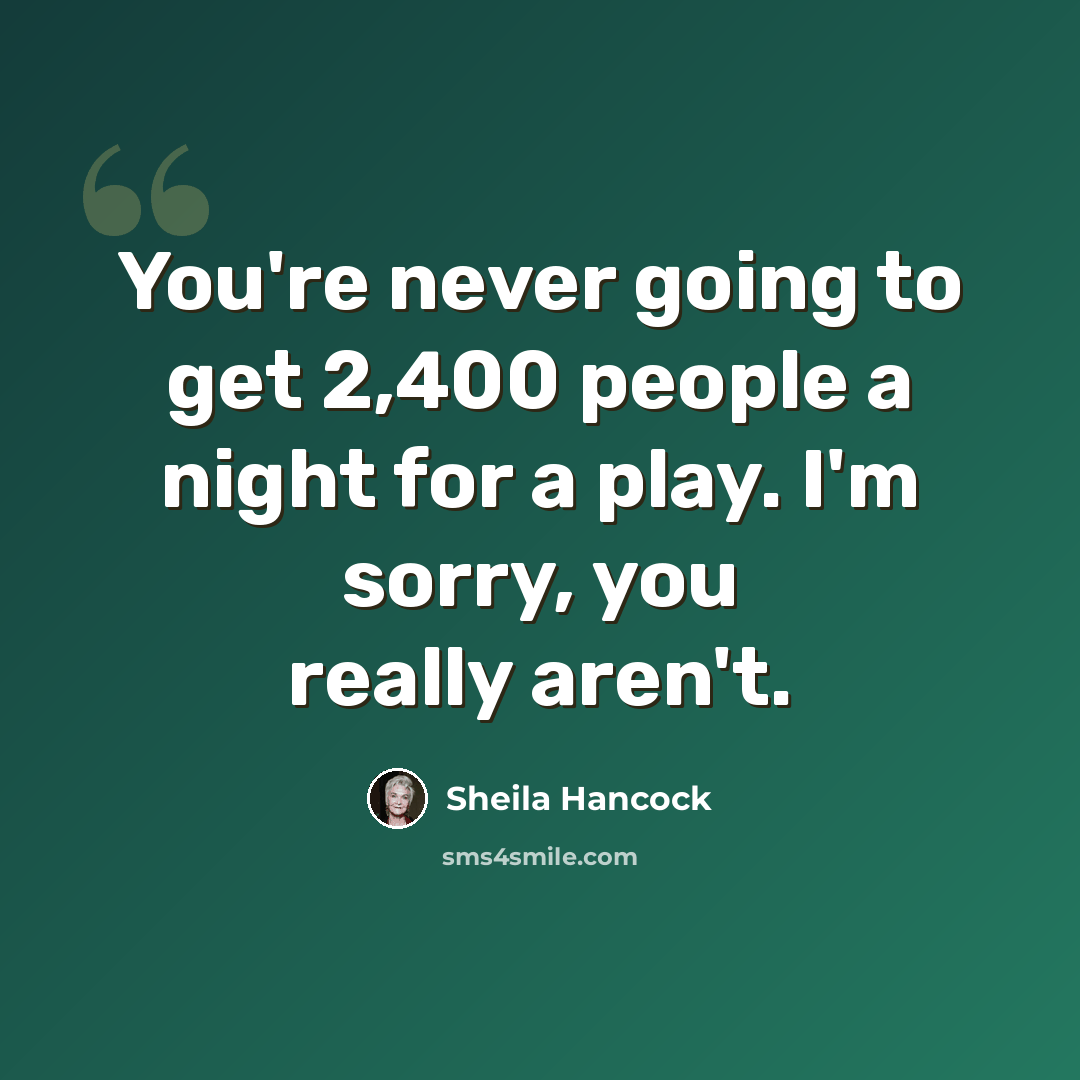 “You're never going to get 2,400 people a night for a play. I'm sorry, you really aren't.” quote by Sheila Hancock