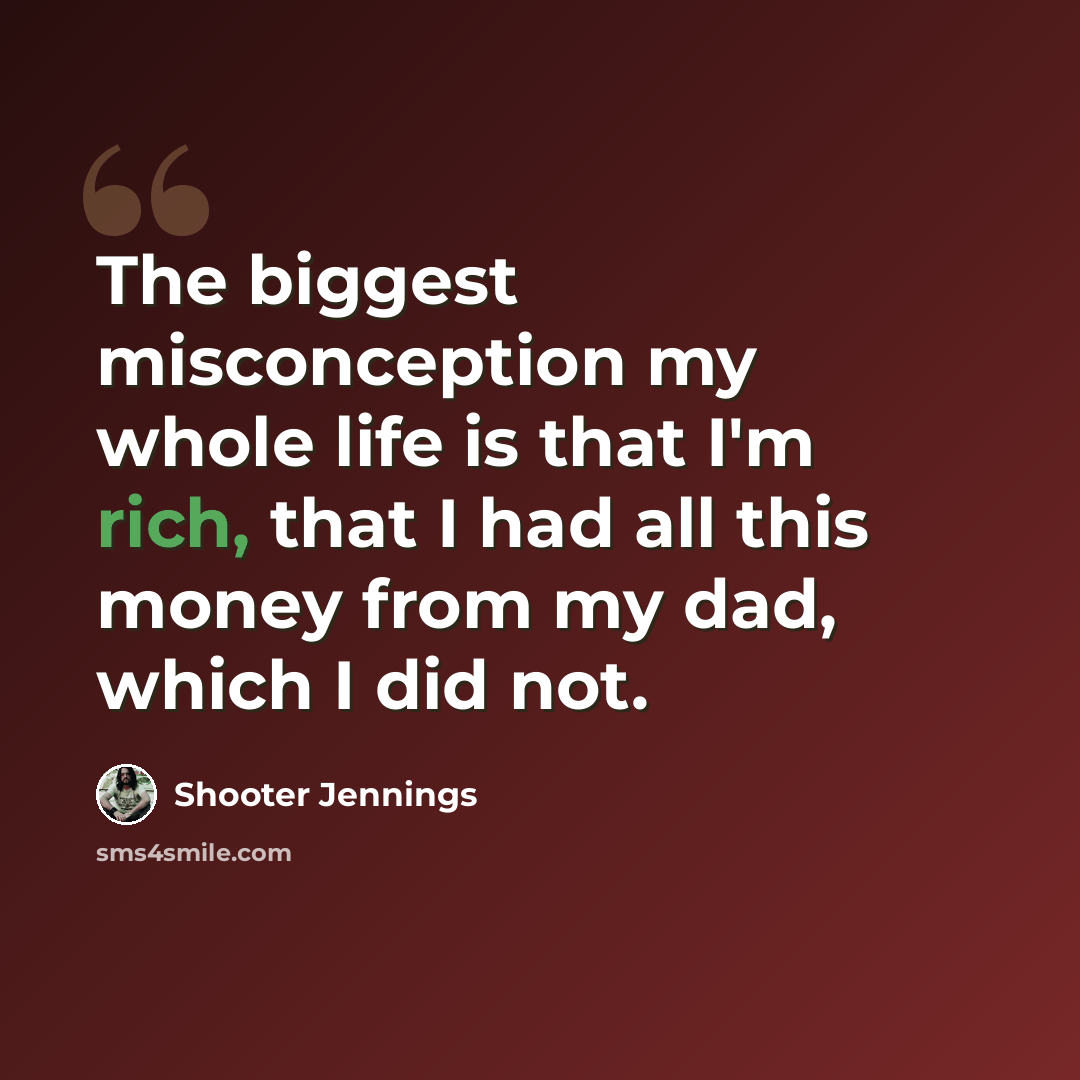 “The biggest misconception my whole life is that I'm rich, that I had all this money from my dad, which I did not.” quote by Shooter Jennings