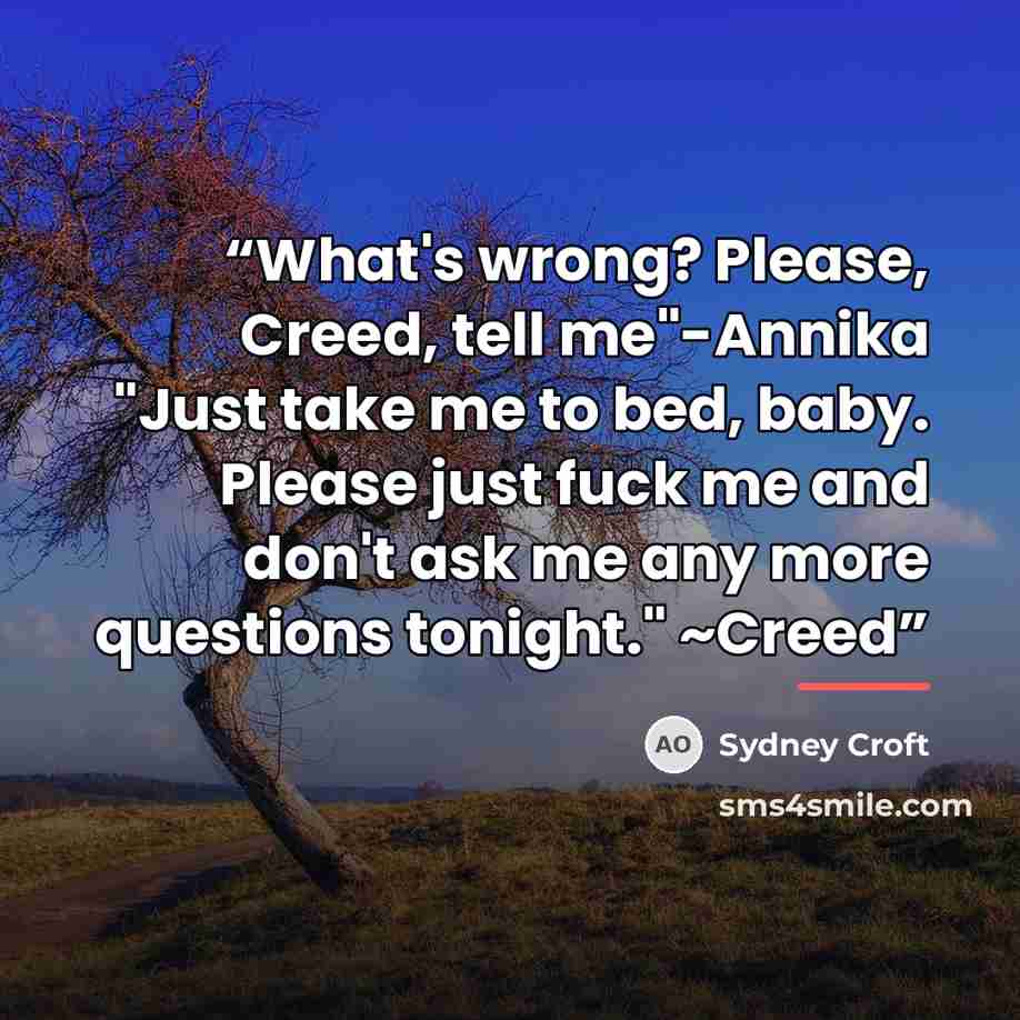 “What's wrong? Please, Creed, tell me"-Annika "Just take me to bed, baby. Please just fuck me and don't ask me any more questions tonight." ~Creed” quote by Sydney Croft