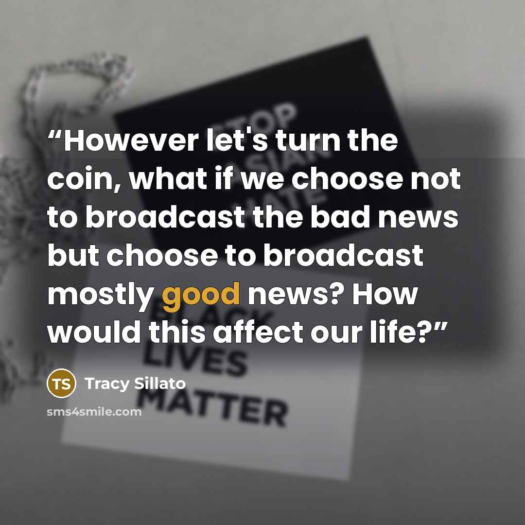 “However let's turn the coin, what if we choose not to broadcast the bad news but choose to broadcast mostly good news? How would this affect our life?” quote by Tracy Sillato