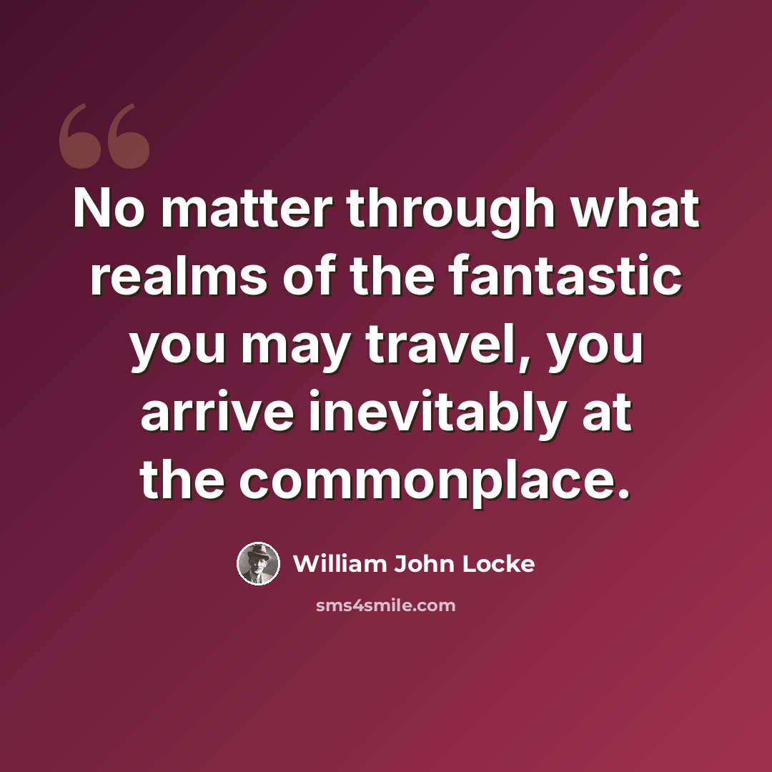 “No matter through what realms of the fantastic you may travel, you arrive inevitably at the commonplace.” quote by William John Locke