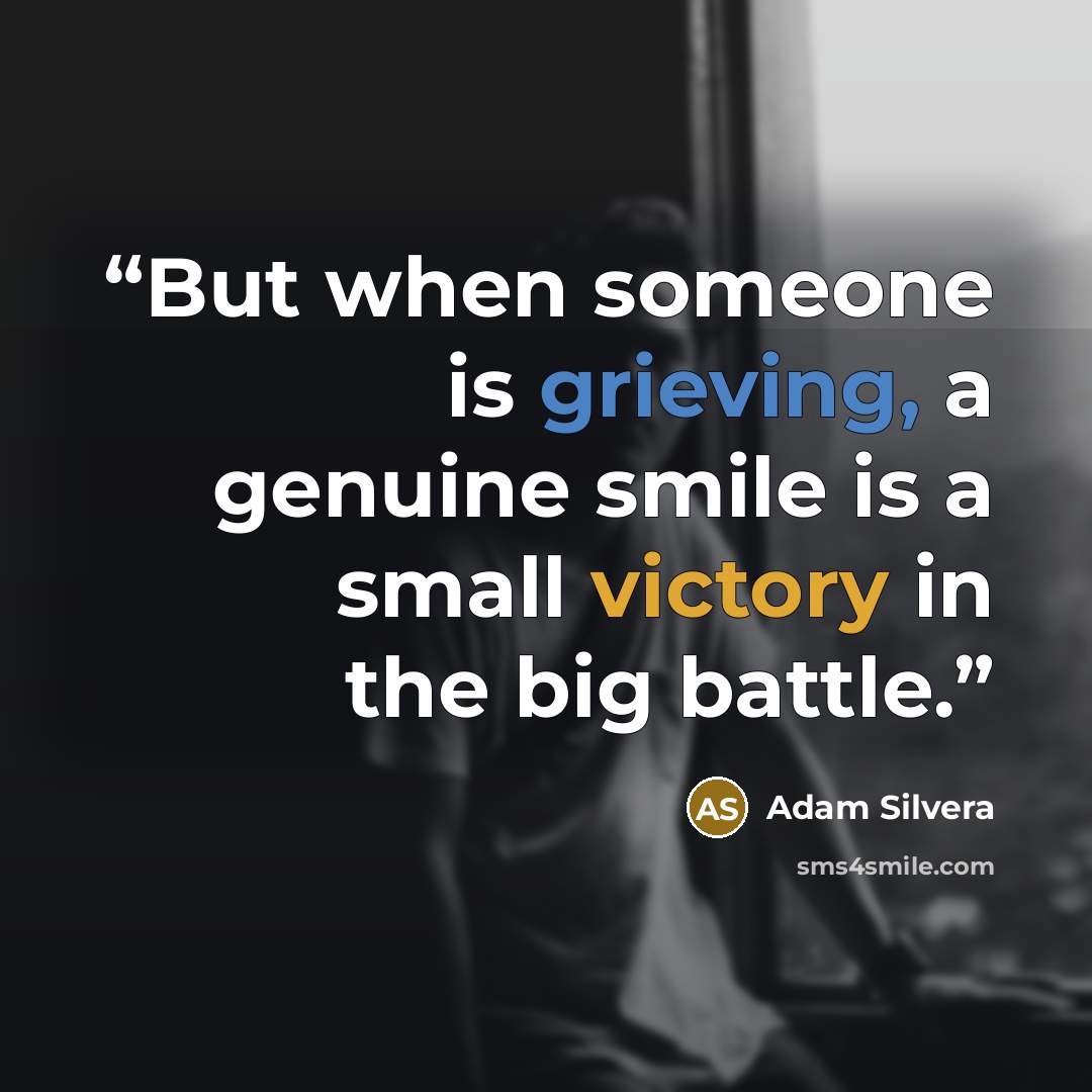 “But when someone is grieving, a genuine smile is a small victory in the big battle.” quote by Adam Silvera