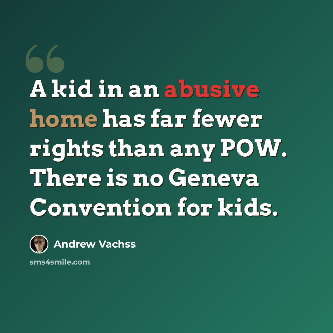 “A kid in an abusive home has far fewer rights than any POW. There is no Geneva Convention for kids.” quote by Andrew Vachss