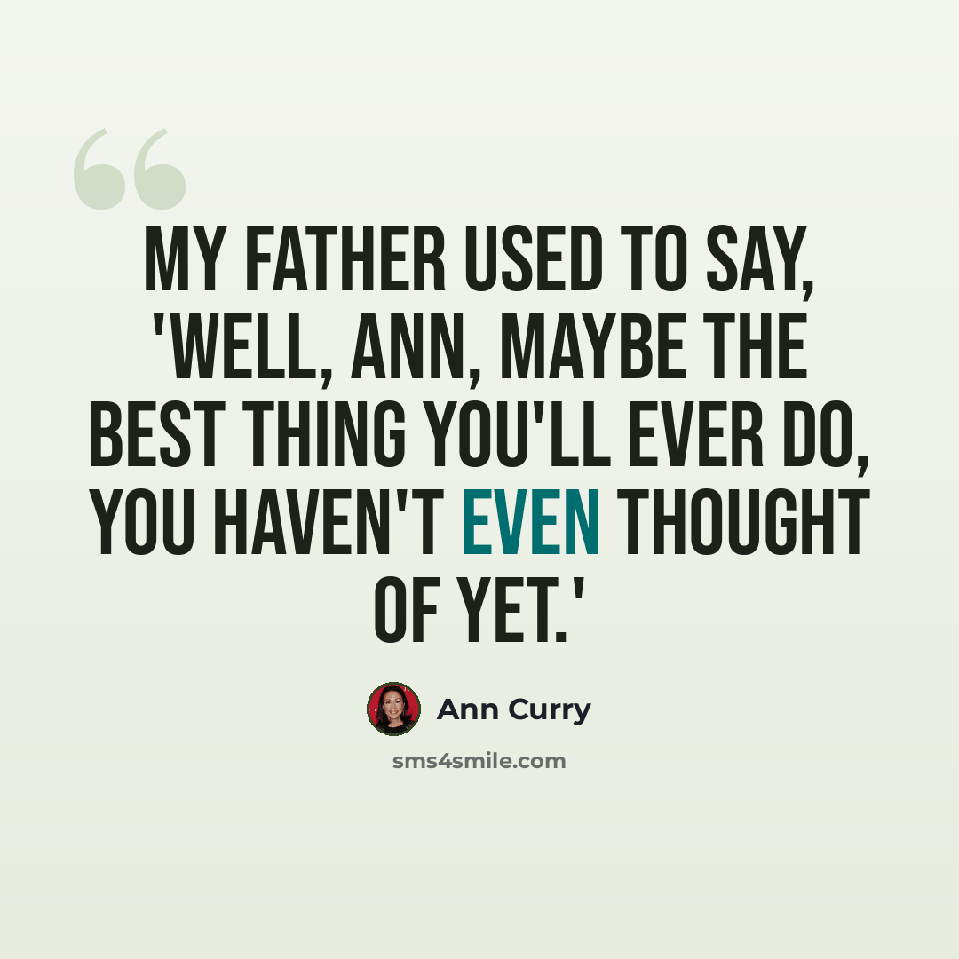 “My father used to say, 'Well, Ann, maybe the best thing you'll ever do, you haven't even thought of yet.'” quote by Ann Curry