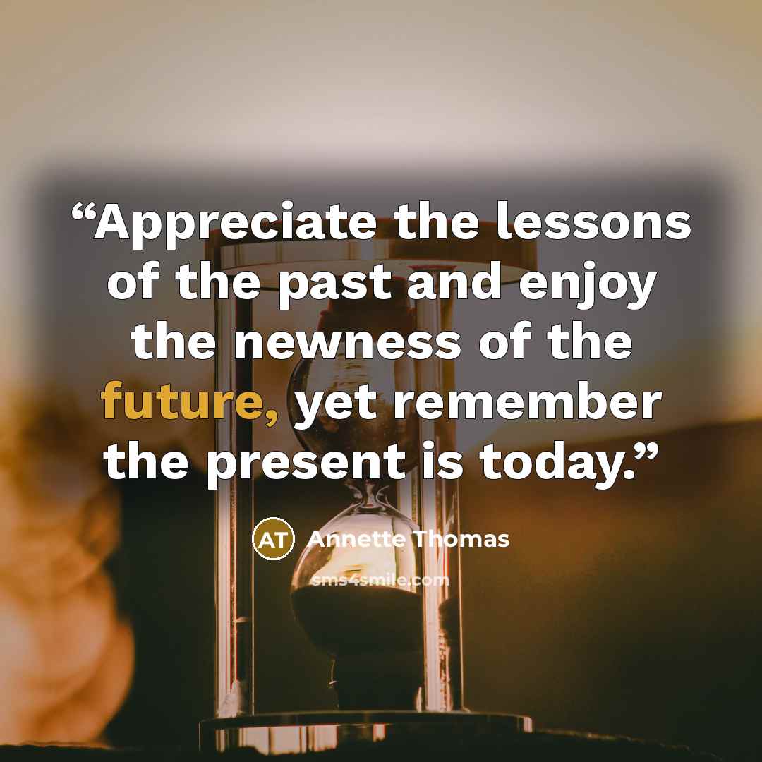“Appreciate the lessons of the past and enjoy the newness of the future, yet remember the present is today.” quote by Annette Thomas