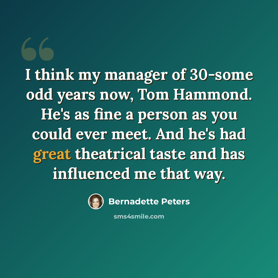“I think my manager of 30-some odd years now, Tom Hammond. He's as fine a person as you could ever meet. And he's had great theatrical taste and has influenced me that way.” quote by Bernadette Peters