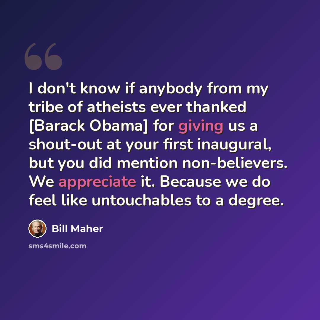 “I don't know if anybody from my tribe of atheists ever thanked [Barack Obama] for giving us a shout-out at your first inaugural, but you did mention non-believers. We appreciate it. Because we do feel like untouchables to a degree.” quote by Bill Maher