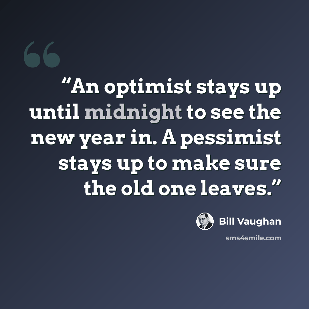 “An optimist stays up until midnight to see the new year in. A pessimist stays up to make sure the old one leaves.” quote by Bill Vaughan