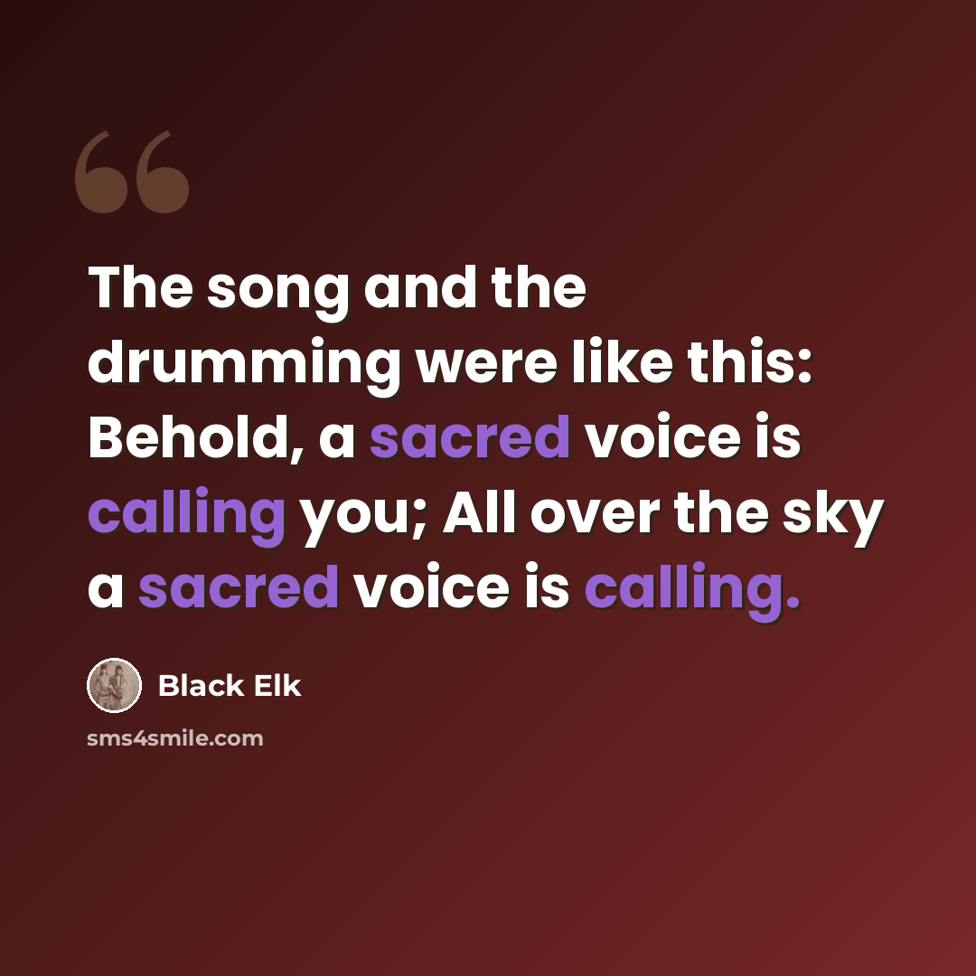 “The song and the drumming were like this: Behold, a sacred voice is calling you; All over the sky a sacred voice is calling.” quote by Black Elk