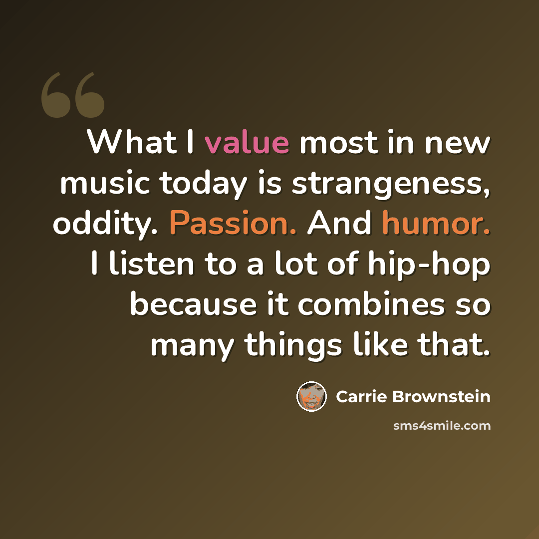 “What I value most in new music today is strangeness, oddity. Passion. And humor. I listen to a lot of hip-hop because it combines so many things like that.” quote by Carrie Brownstein