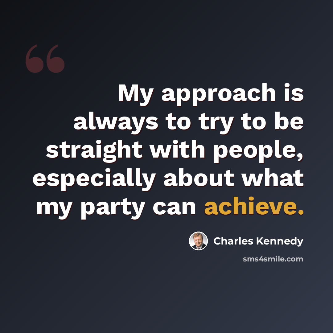 “My approach is always to try to be straight with people, especially about what my party can achieve.” quote by Charles Kennedy