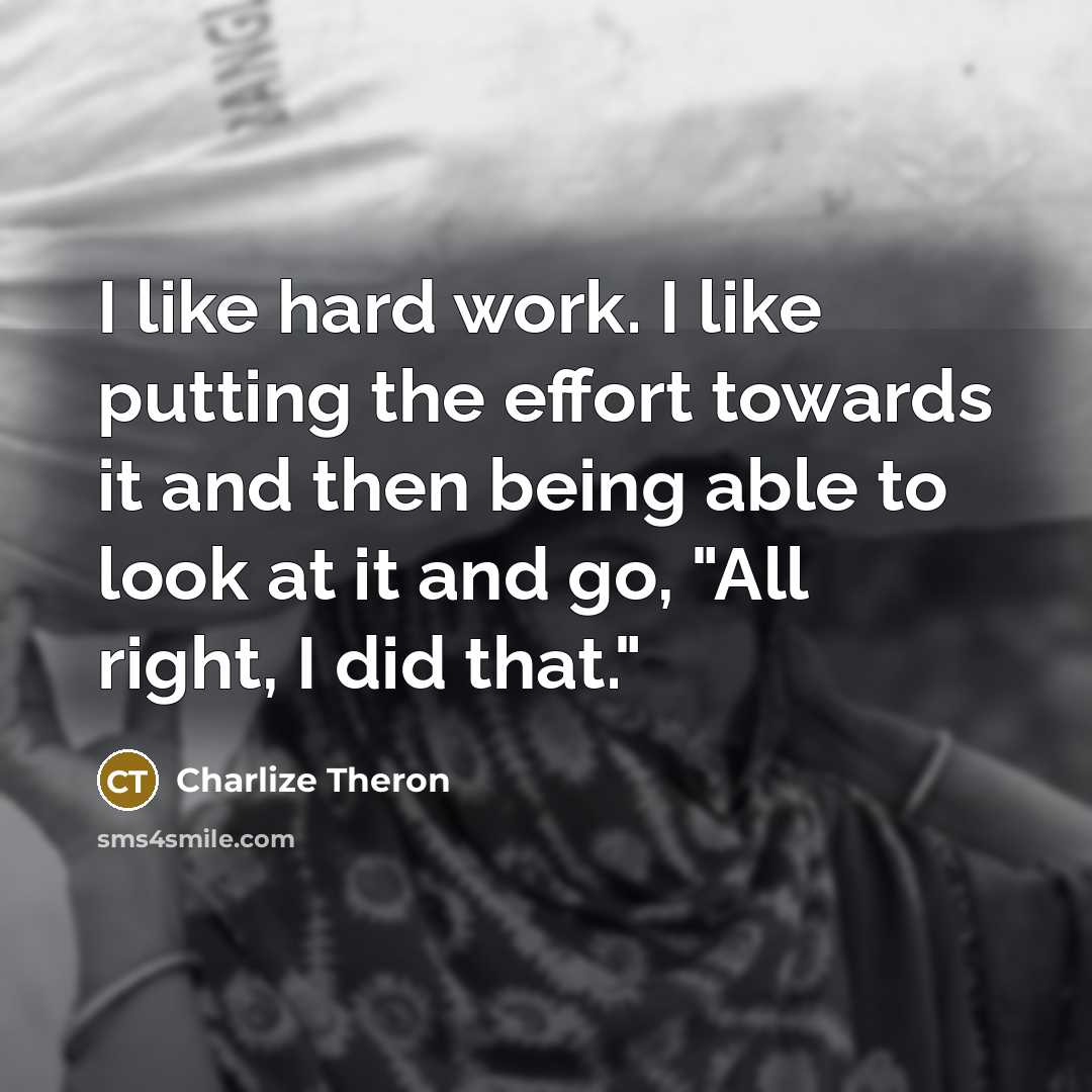 “I like hard work. I like putting the effort towards it and then being able to look at it and go, "All right, I did that."” quote by Charlize Theron