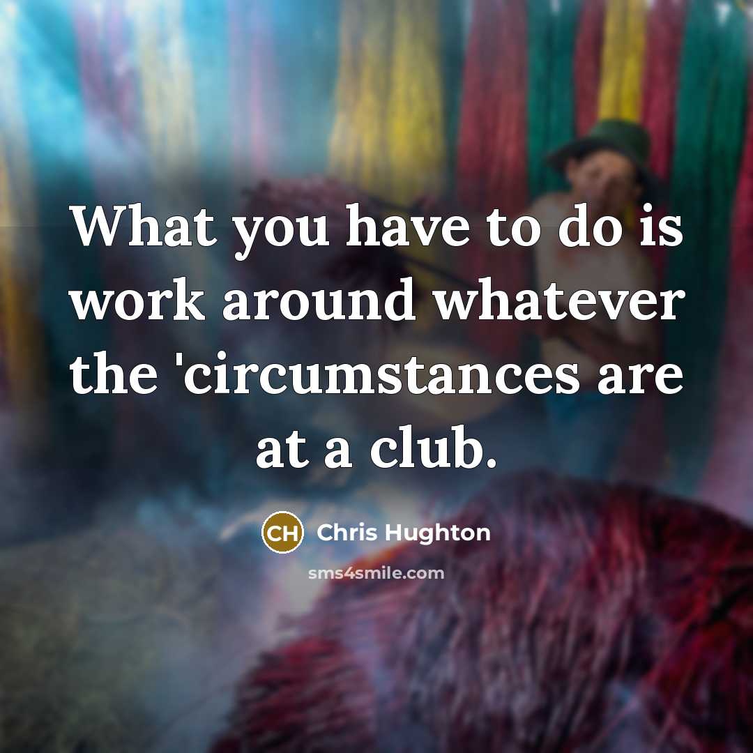 “What you have to do is work around whatever the 'circumstances are at a club.” quote by Chris Hughton