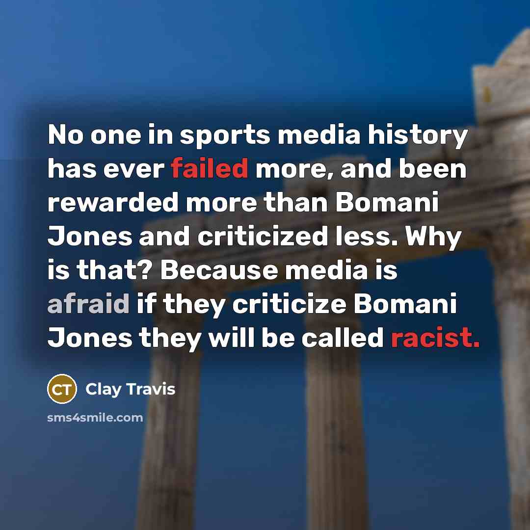 “No one in sports media history has ever failed more, and been rewarded more than Bomani Jones and criticized less. Why is that? Because media is afraid if they criticize Bomani Jones they will be called racist.” quote by Clay Travis
