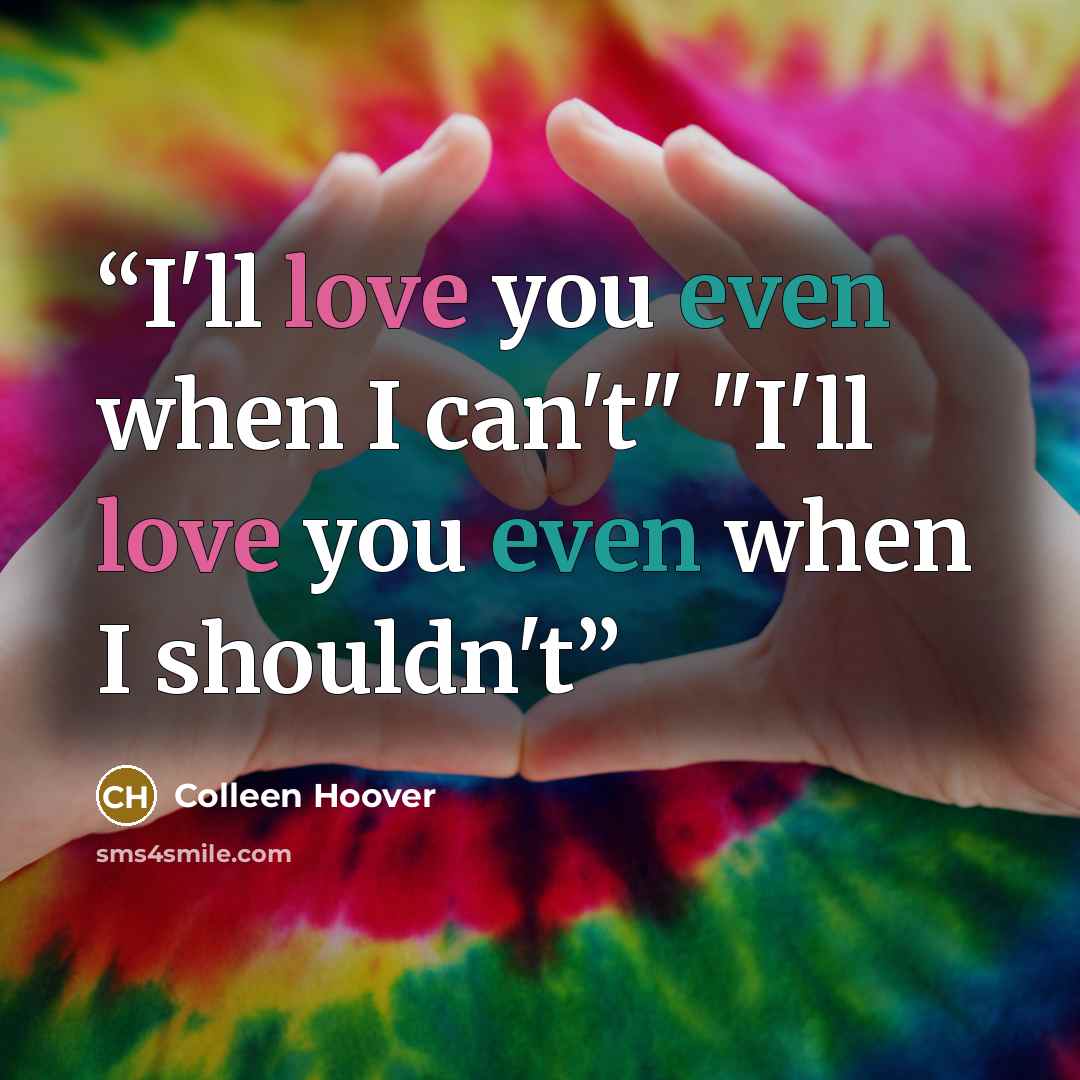 “I'll love you even when I can't" "I'll love you even when I shouldn't” quote by Colleen Hoover