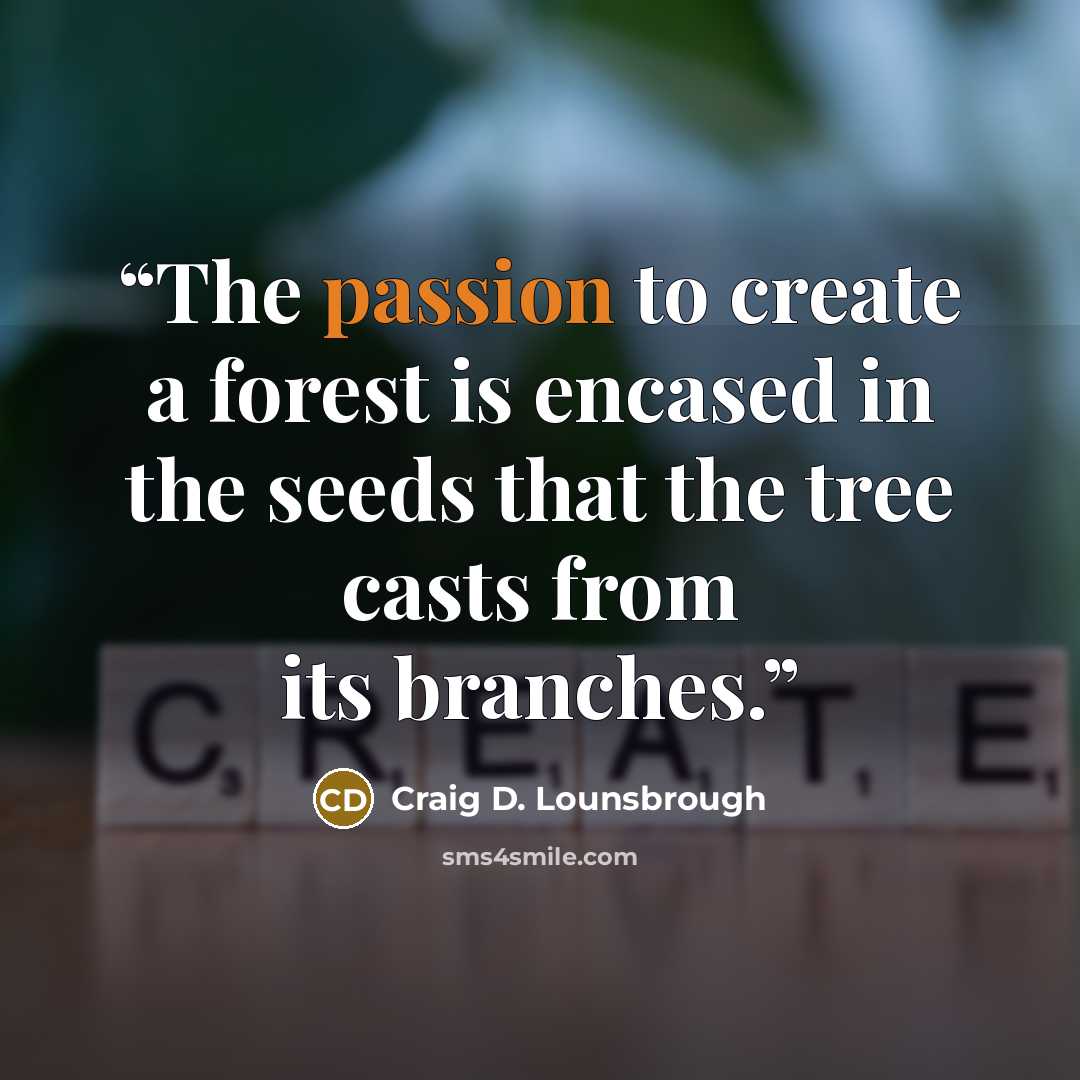 “The passion to create a forest is encased in the seeds that the tree casts from its branches.” quote by Craig D. Lounsbrough