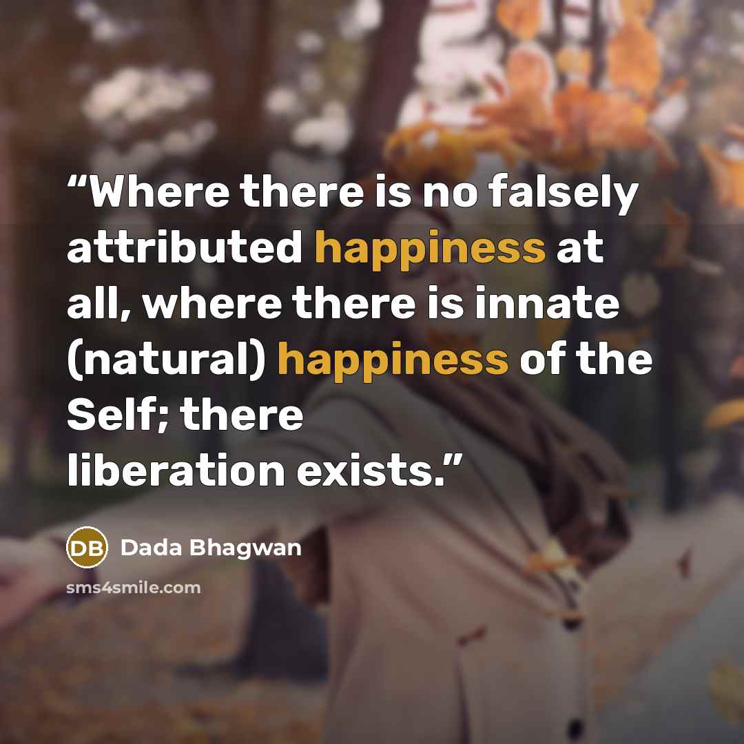 “Where there is no falsely attributed happiness at all, where there is innate (natural) happiness of the Self; there liberation exists.” quote by Dada Bhagwan