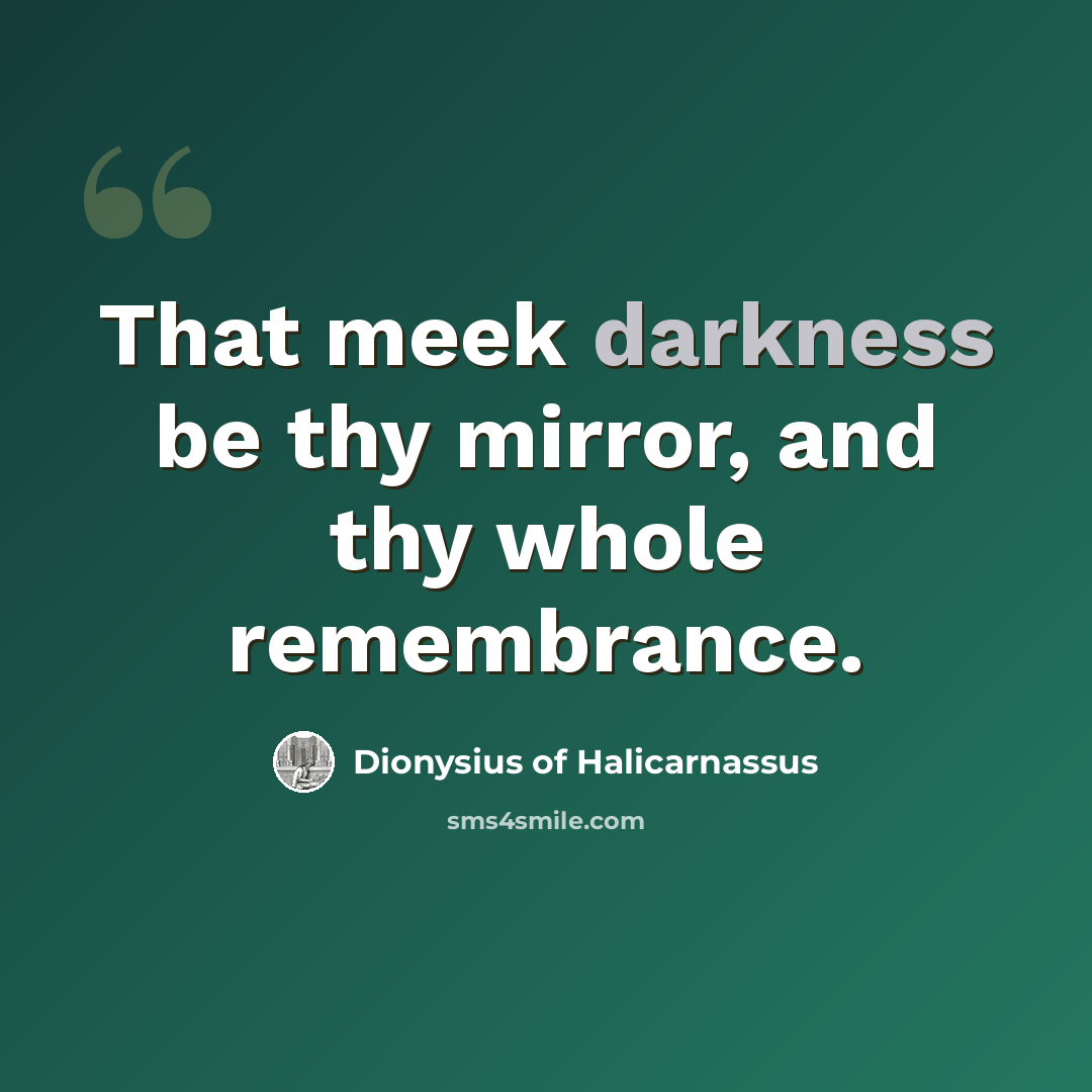 “That meek darkness be thy mirror, and thy whole remembrance.” quote by Dionysius of Halicarnassus