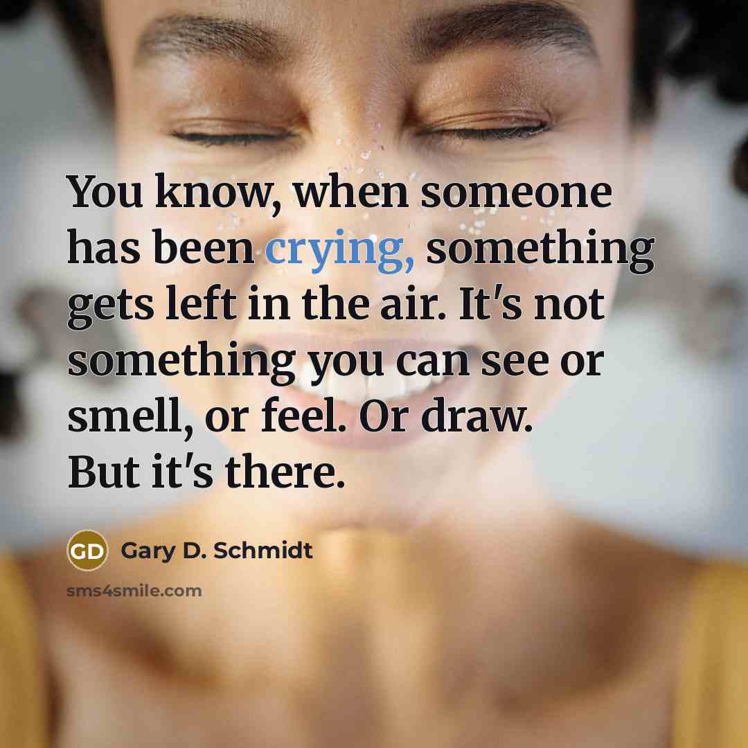 “You know, when someone has been crying, something gets left in the air. It's not something you can see or smell, or feel. Or draw. But it's there.” quote by Gary D. Schmidt