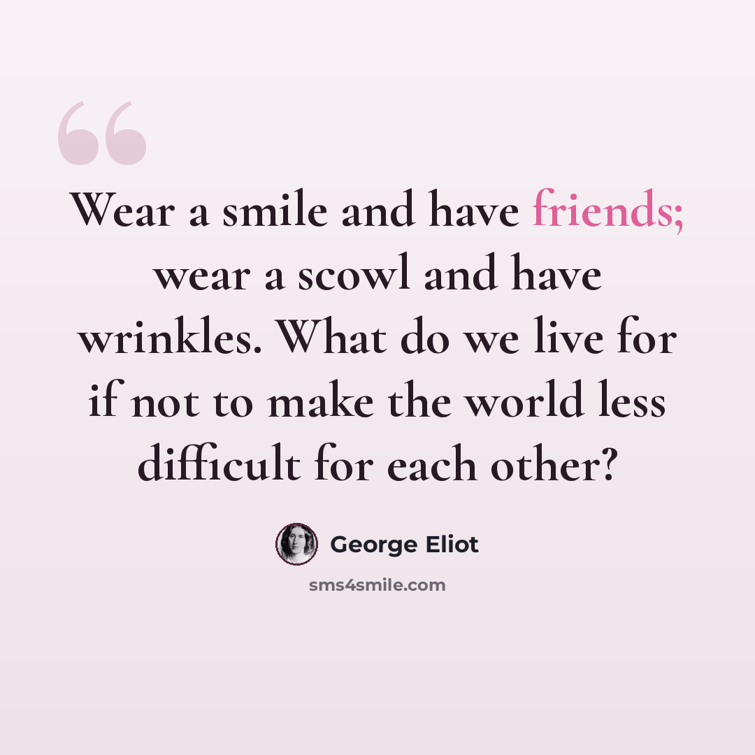 “Wear a smile and have friends; wear a scowl and have wrinkles. What do we live for if not to make the world less difficult for each other?” quote by George Eliot