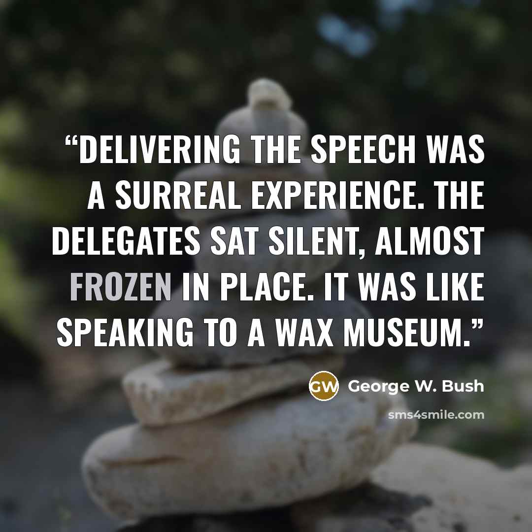 “Delivering the speech was a surreal experience. The delegates sat silent, almost frozen in place. It was like speaking to a wax museum.” quote by George W. Bush